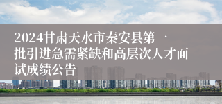 2024甘肃天水市秦安县第一批引进急需紧缺和高层次人才面试成绩公告