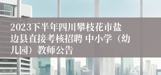 2023下半年四川攀枝花市盐边县直接考核招聘 中小学（幼儿园）教师公告