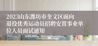 2023山东潍坊市奎文区面向退役优秀运动员招聘安置事业单位人员面试通知