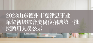 2023山东德州市夏津县事业单位初级综合类岗位招聘第三批拟聘用人员公示