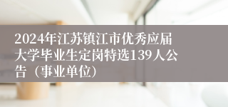 2024年江苏镇江市优秀应届大学毕业生定岗特选139人公告（事业单位）