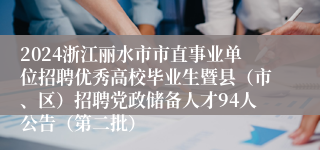 2024浙江丽水市市直事业单位招聘优秀高校毕业生暨县（市、区）招聘党政储备人才94人公告（第二批）