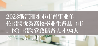 2023浙江丽水市市直事业单位招聘优秀高校毕业生暨县（市、区）招聘党政储备人才94人公告（第二批）