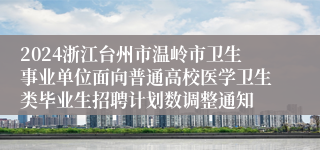 2024浙江台州市温岭市卫生事业单位面向普通高校医学卫生类毕业生招聘计划数调整通知