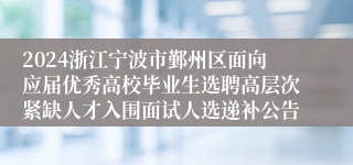 2024浙江宁波市鄞州区面向应届优秀高校毕业生选聘高层次紧缺人才入围面试人选递补公告