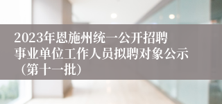 2023年恩施州统一公开招聘事业单位工作人员拟聘对象公示（第十一批）