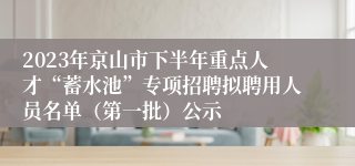 2023年京山市下半年重点人才“蓄水池”专项招聘拟聘用人员名单（第一批）公示