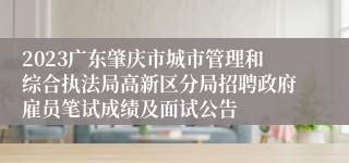 2023广东肇庆市城市管理和综合执法局高新区分局招聘政府雇员笔试成绩及面试公告