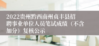 2022贵州黔西南州贞丰县招聘事业单位人员笔试成绩（不含加分）复核公示