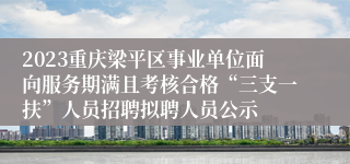 2023重庆梁平区事业单位面向服务期满且考核合格“三支一扶”人员招聘拟聘人员公示