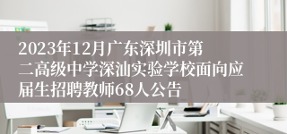 2023年12月广东深圳市第二高级中学深汕实验学校面向应届生招聘教师68人公告