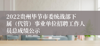 2022贵州毕节市委统战部下属（代管）事业单位招聘工作人员总成绩公示