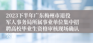 2023下半年广东梅州市退役军人事务局所属事业单位集中招聘高校毕业生资格审核现场确认公告