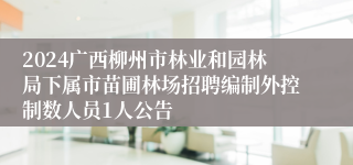 2024广西柳州市林业和园林局下属市苗圃林场招聘编制外控制数人员1人公告