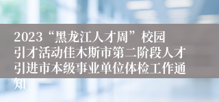 2023“黑龙江人才周”校园引才活动佳木斯市第二阶段人才引进市本级事业单位体检工作通知