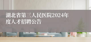 湖北省第三人民医院2024年度人才招聘公告