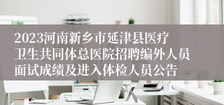 2023河南新乡市延津县医疗卫生共同体总医院招聘编外人员面试成绩及进入体检人员公告