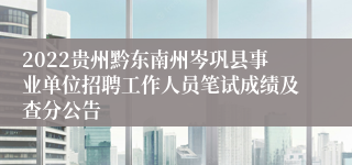 2022贵州黔东南州岑巩县事业单位招聘工作人员笔试成绩及查分公告