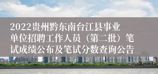 2022贵州黔东南台江县事业单位招聘工作人员（第二批）笔试成绩公布及笔试分数查询公告