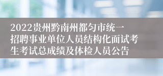2022贵州黔南州都匀市统一招聘事业单位人员结构化面试考生考试总成绩及体检人员公告