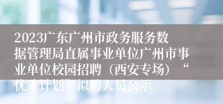 2023广东广州市政务服务数据管理局直属事业单位广州市事业单位校园招聘（西安专场）“优才计划”拟聘人员公示