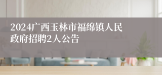 2024广西玉林市福绵镇人民政府招聘2人公告