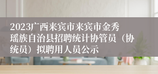 2023广西来宾市来宾市金秀瑶族自治县招聘统计协管员（协统员）拟聘用人员公示