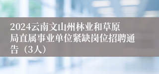 2024云南文山州林业和草原局直属事业单位紧缺岗位招聘通告（3人）