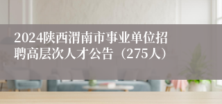 2024陕西渭南市事业单位招聘高层次人才公告（275人）