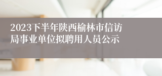 2023下半年陕西榆林市信访局事业单位拟聘用人员公示