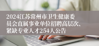 2024江苏常州市卫生健康委员会直属事业单位招聘高层次、紧缺专业人才254人公告