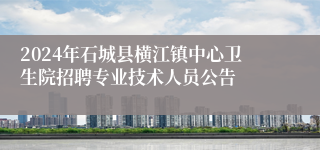 2024年石城县横江镇中心卫生院招聘专业技术人员公告