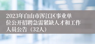 2023年白山市浑江区事业单位公开招聘急需紧缺人才和工作人员公告（32人）