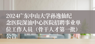 2024广东中山大学孙逸仙纪念医院深汕中心医院招聘事业单位工作人员（骨干人才第一批）公告