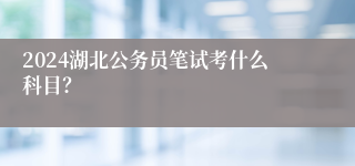 2024湖北公务员笔试考什么科目？