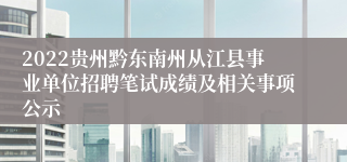 2022贵州黔东南州从江县事业单位招聘笔试成绩及相关事项公示