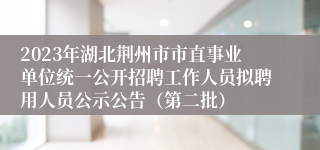 2023年湖北荆州市市直事业单位统一公开招聘工作人员拟聘用人员公示公告（第二批）