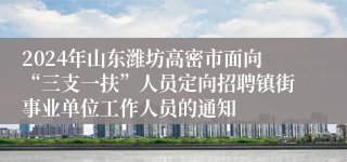 2024年山东潍坊高密市面向“三支一扶”人员定向招聘镇街事业单位工作人员的通知