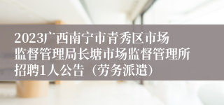 2023广西南宁市青秀区市场监督管理局长塘市场监督管理所招聘1人公告（劳务派遣）