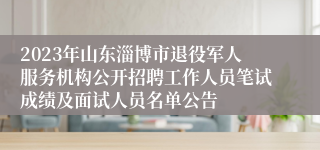 2023年山东淄博市退役军人服务机构公开招聘工作人员笔试成绩及面试人员名单公告