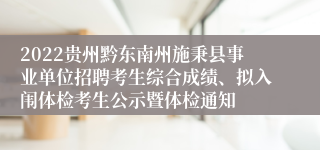 2022贵州黔东南州施秉县事业单位招聘考生综合成绩、拟入闱体检考生公示暨体检通知