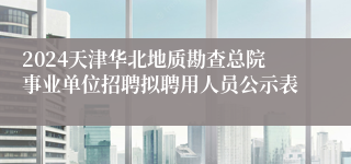 2024天津华北地质勘查总院事业单位招聘拟聘用人员公示表