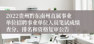 2022贵州黔东南州直属事业单位招聘事业单位人员笔试成绩查分、排名和资格复审公告