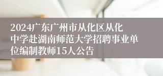 2024广东广州市从化区从化中学赴湖南师范大学招聘事业单位编制教师15人公告
