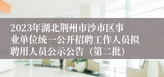 2023年湖北荆州市沙市区事业单位统一公开招聘工作人员拟聘用人员公示公告（第二批）