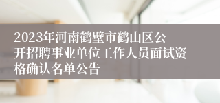 2023年河南鹤壁市鹤山区公开招聘事业单位工作人员面试资格确认名单公告