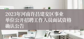 2023年河南许昌建安区事业单位公开招聘工作人员面试资格确认公告