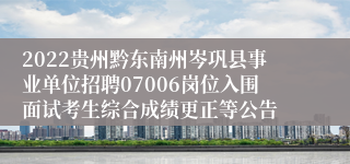 2022贵州黔东南州岑巩县事业单位招聘07006岗位入围面试考生综合成绩更正等公告