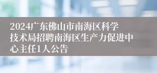 2024广东佛山市南海区科学技术局招聘南海区生产力促进中心主任1人公告