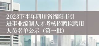 2023下半年四川省绵阳市引进事业编制人才考核招聘拟聘用人员名单公示（第一批）